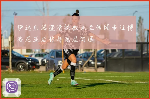 伊达利诺澄清执教米兰传闻专注博洛尼亚后将与高层沟通