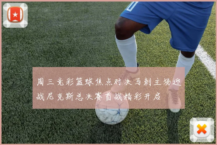 周三竞彩篮球焦点对决马刺主场迎战尼克斯总决赛首战精彩开启