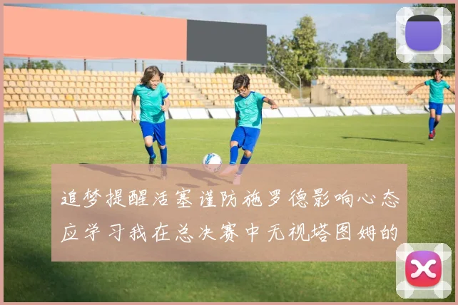 追梦提醒活塞谨防施罗德影响心态应学习我在总决赛中无视塔图姆的策略