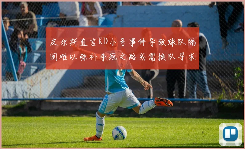 皮尔斯直言KD小号事件导致球队隔阂难以弥补夺冠之路或需换队寻求新机会