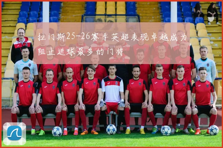 拉门斯25-26赛季英超表现卓越成为阻止进球最多的门将