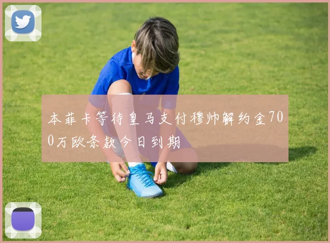 本菲卡等待皇马支付穆帅解约金700万欧条款今日到期