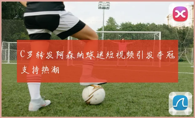 C罗转发阿森纳球迷短视频引发夺冠支持热潮