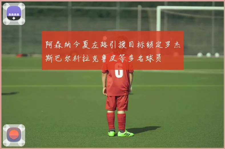 阿森纳今夏左路引援目标锁定罗杰斯巴尔科拉克鲁皮等多名球员
