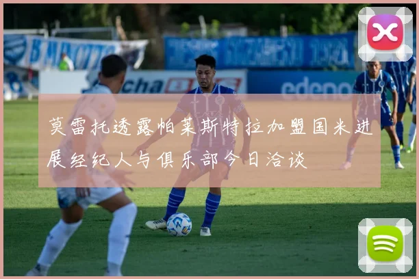 莫雷托透露帕莱斯特拉加盟国米进展经纪人与俱乐部今日洽谈